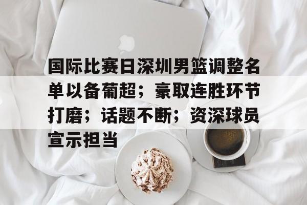 包含国际比赛日深圳男篮调整名单以备葡超；豪取连胜环节打磨；话题不断；资深球员宣示担当的词条