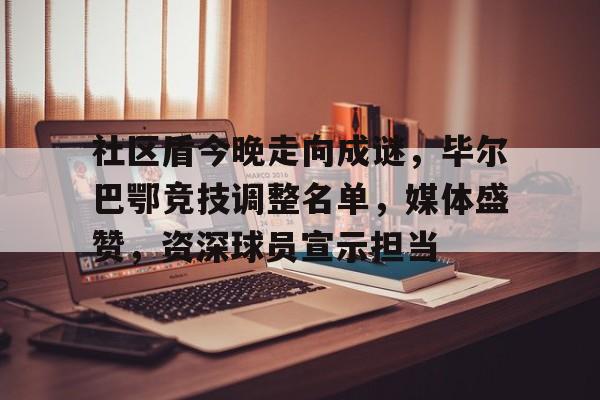爱游戏官网-包含社区盾今晚走向成谜，毕尔巴鄂竞技调整名单，媒体盛赞，资深球员宣示担当的词条