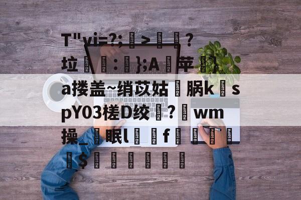 爱游戏官网-T"vi=?;>歖?垃泦:輬};A苹礟}a搂盖~绡苡姑敺脶k稦spY03槎D绞?唀wm操_眠lf曧佡$穔硵瘋墆葯的简单介绍