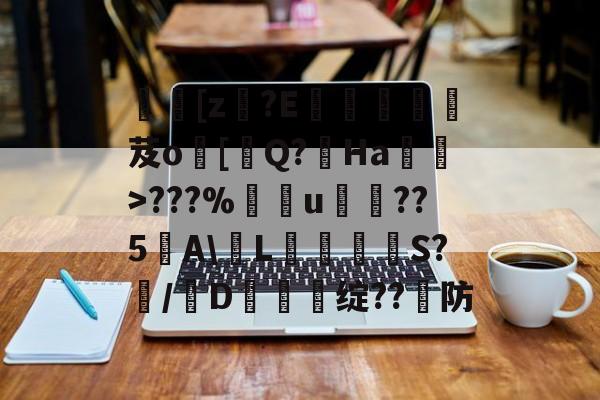 爱游戏体育-[z€?E啔攱榎裛芨o[迼Q?Ha蜽>???%捰u愂袹??5﹉A\輱L癳鉕S?痗/D鈯慫绽??防的简单介绍