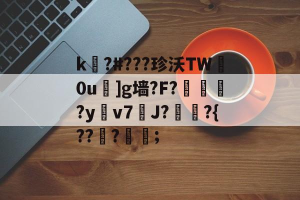 爱游戏APP-关于k嚗?#???珍沃TW妀0u]g墙?F?榢媂?y鳵v7筞J?飳嶯?{???蒦鉗;的信息