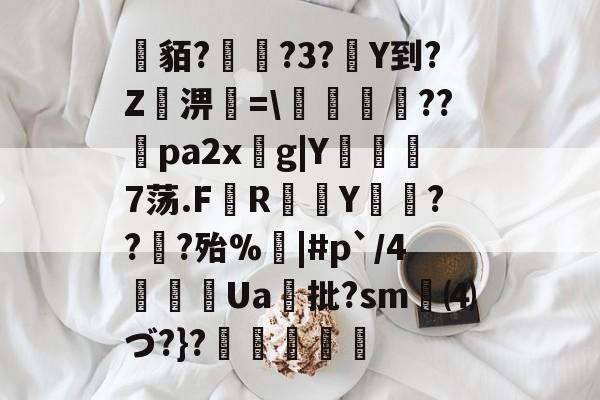爱游戏官网-关于貊?繞?3?Y到?Z屆淠簗=\艩幷??煻pa2xg|Y俒瞓7荡.F軂R衠Y祪旾??扵?殆%悩|#p`/4詍Ua批?sm⑷づ?}?杦羢凧的信息